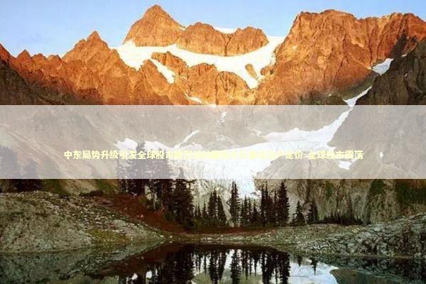 中东局势升级引发全球股市剧烈波动国际大行重估资产定价-全球股市震荡 新闻