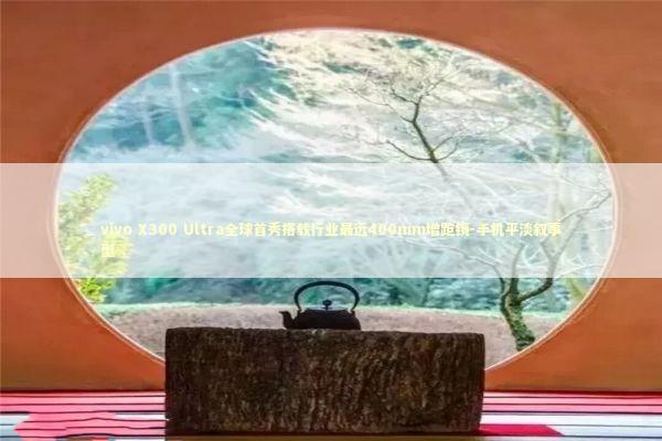 vivo X300 Ultra全球首秀搭载行业最远400mm增距镜-手机平淡叙事型 新闻