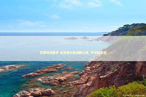 巴菲特谢幕季 伯克希尔利润跌三成_平淡叙事型 新闻