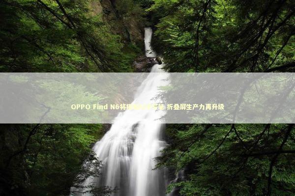 OPPO Find N6将搭载AI手写笔 折叠屏生产力再升级 新闻