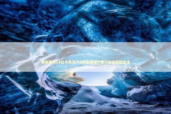 晋商银行14亿不良资产2折出清地方银行加速风险出清 新闻