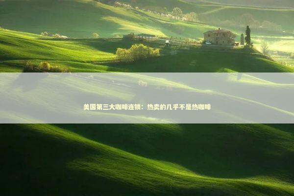 美国第三大咖啡连锁：热卖的几乎不是热咖啡 新闻