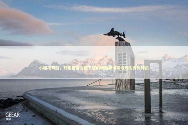 小编扣鸡腿，开拓者官方把下放的杨瀚森误写成双向合同球员 新闻