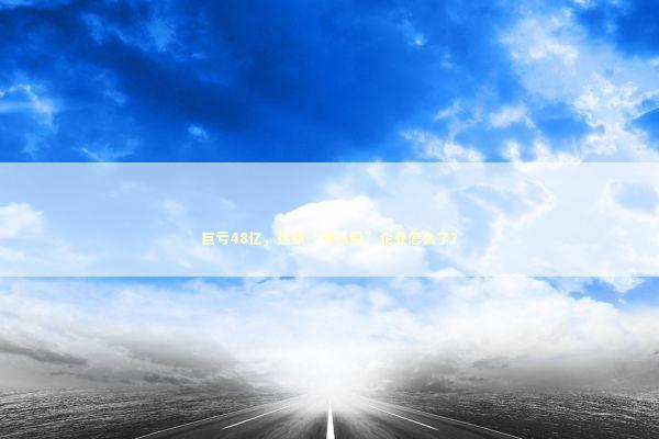 巨亏48亿，这家“老八股”企业怎么了？ 新闻