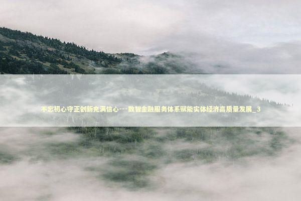 不忘初心守正创新充满信心---数智金融服务体系赋能实体经济高质量发展_3 新闻