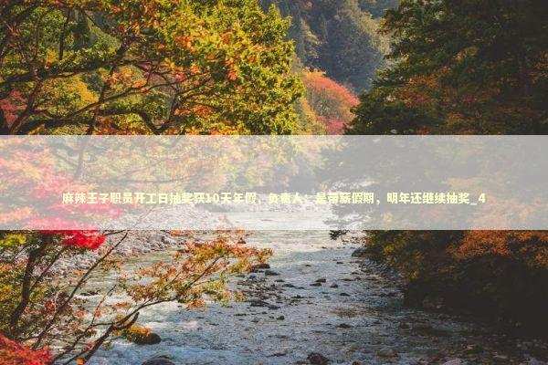 麻辣王子职员开工日抽奖获10天年假，负责人：是带薪假期，明年还继续抽奖_4 新闻