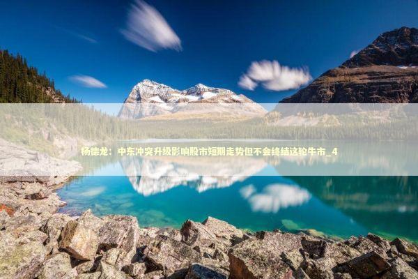 杨德龙：中东冲突升级影响股市短期走势但不会终结这轮牛市_4 新闻