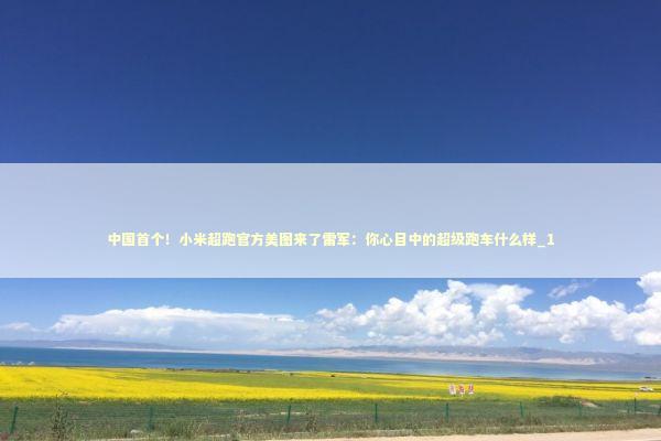 中国首个！小米超跑官方美图来了雷军：你心目中的超级跑车什么样_1 新闻