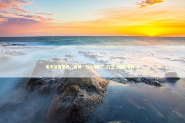地缘溢价渐退，金价“压力测试”后上行动能走弱_4 新闻