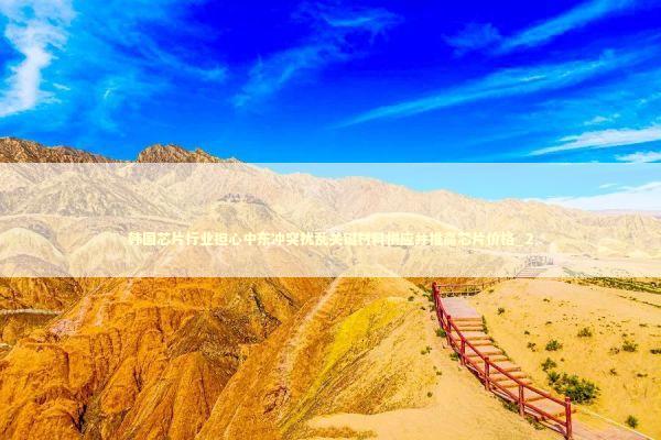 韩国芯片行业担心中东冲突扰乱关键材料供应并推高芯片价格_2 新闻