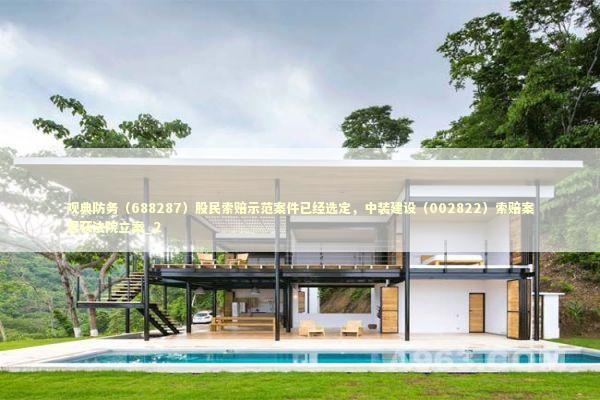 观典防务（688287）股民索赔示范案件已经选定，中装建设（002822）索赔案再获法院立案_2 新闻