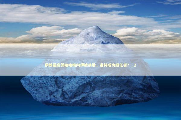 伊朗最高领袖哈梅内伊被杀后，谁将成为继任者？_2 新闻