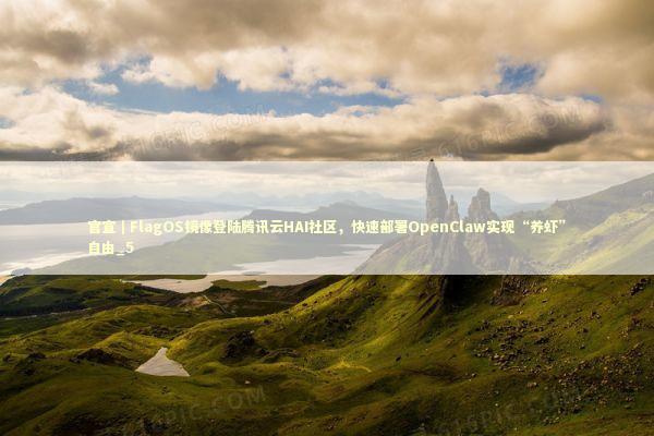 官宣｜FlagOS镜像登陆腾讯云HAI社区，快速部署OpenClaw实现“养虾”自由_5 新闻
