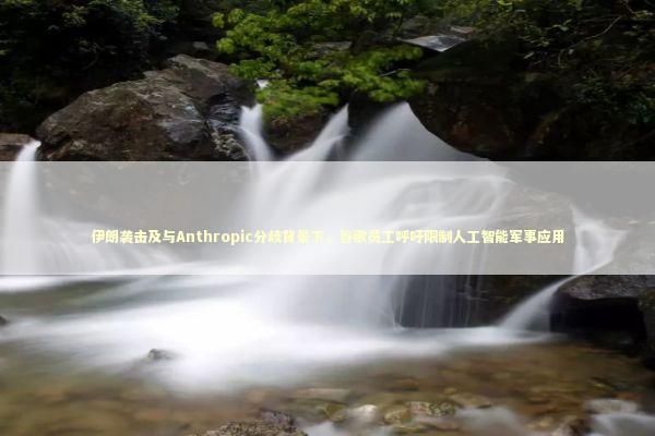 伊朗袭击及与Anthropic分歧背景下，谷歌员工呼吁限制人工智能军事应用 新闻