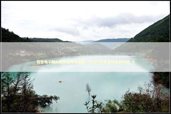 恒生电子助力光大证券完成新一代QFII系统全栈信创升级_5 新闻