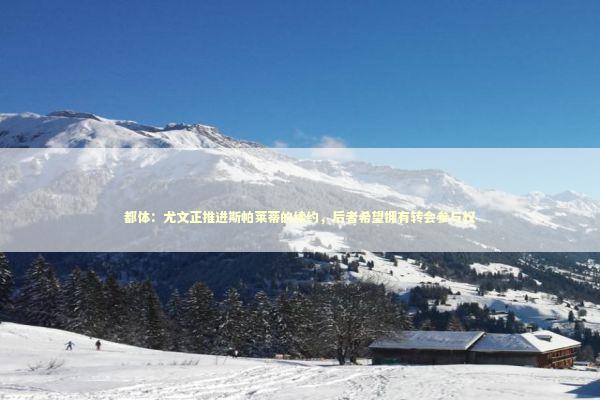 都体：尤文正推进斯帕莱蒂的续约，后者希望拥有转会参与权 新闻