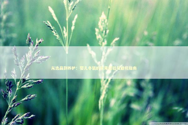 从选品到养护：婴儿冬装的实用经验与避坑指南 新闻
