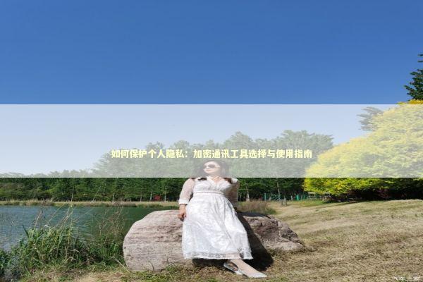 如何保护个人隐私：加密通讯工具选择与使用指南 IT技术