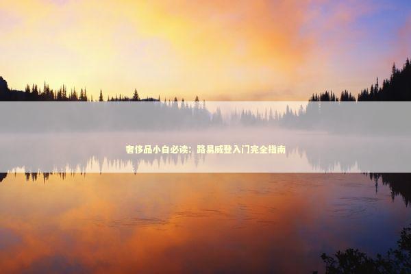 奢侈品小白必读：路易威登入门完全指南