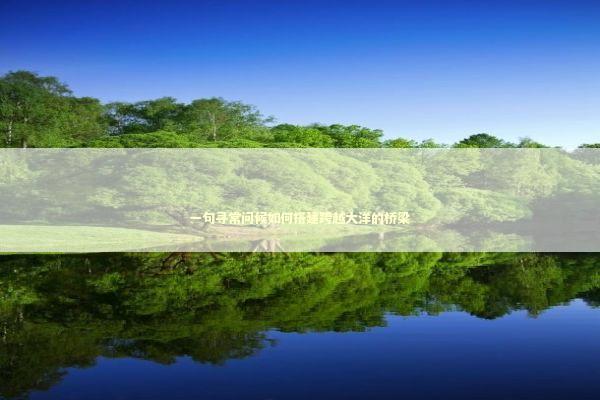 一句寻常问候如何搭建跨越大洋的桥梁 一句寻常问候如何搭建跨越大洋的桥梁 文化旅游